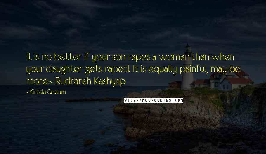 Kirtida Gautam Quotes: It is no better if your son rapes a woman than when your daughter gets raped. It is equally painful, may be more.~ Rudransh Kashyap