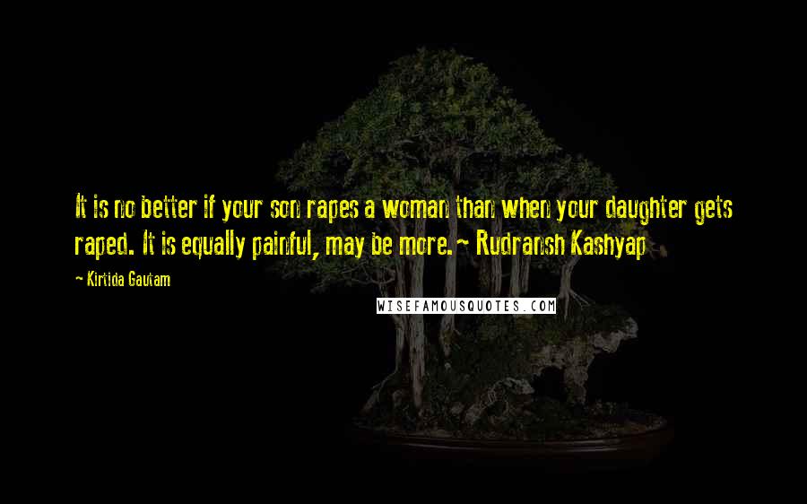 Kirtida Gautam Quotes: It is no better if your son rapes a woman than when your daughter gets raped. It is equally painful, may be more.~ Rudransh Kashyap