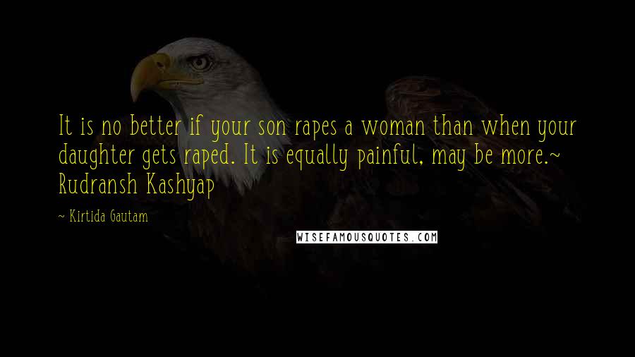 Kirtida Gautam Quotes: It is no better if your son rapes a woman than when your daughter gets raped. It is equally painful, may be more.~ Rudransh Kashyap