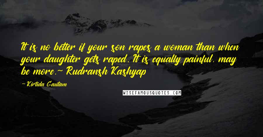 Kirtida Gautam Quotes: It is no better if your son rapes a woman than when your daughter gets raped. It is equally painful, may be more.~ Rudransh Kashyap