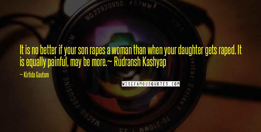 Kirtida Gautam Quotes: It is no better if your son rapes a woman than when your daughter gets raped. It is equally painful, may be more.~ Rudransh Kashyap