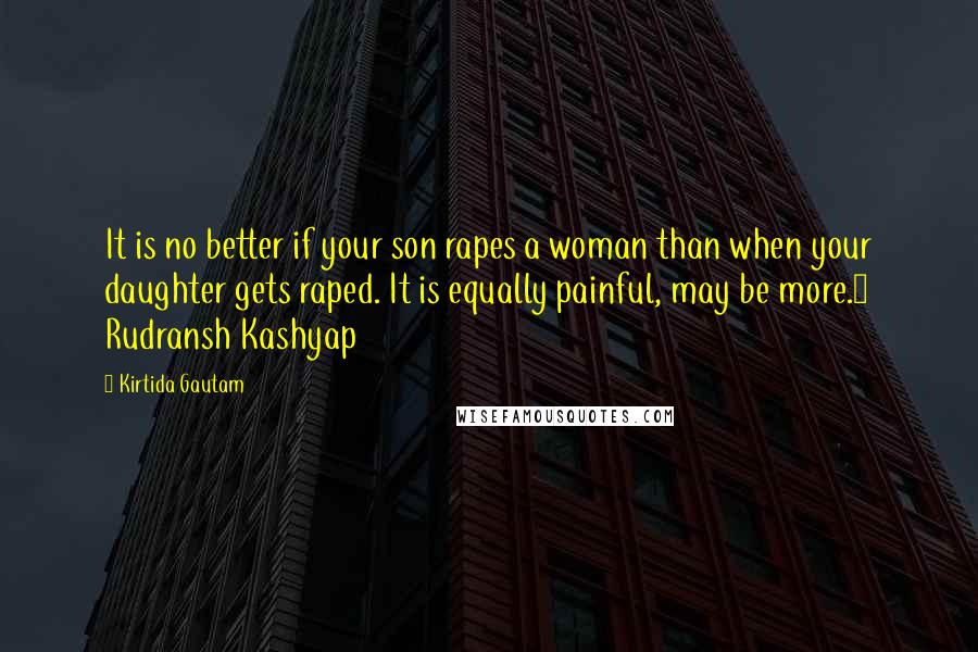 Kirtida Gautam Quotes: It is no better if your son rapes a woman than when your daughter gets raped. It is equally painful, may be more.~ Rudransh Kashyap