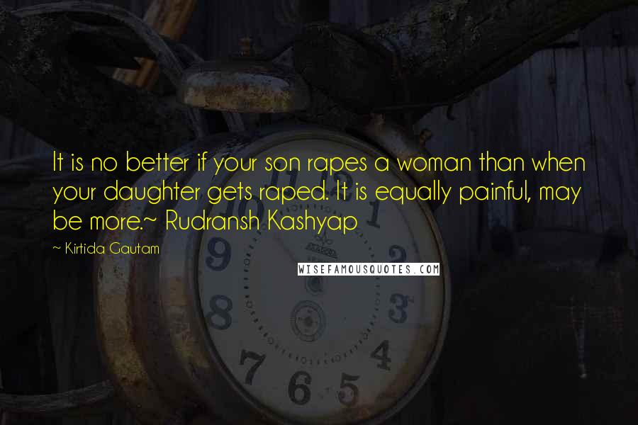 Kirtida Gautam Quotes: It is no better if your son rapes a woman than when your daughter gets raped. It is equally painful, may be more.~ Rudransh Kashyap