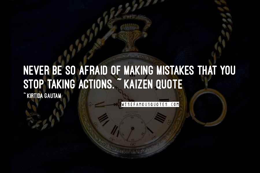 Kirtida Gautam Quotes: Never be so afraid of making mistakes that you stop taking actions. ~ Kaizen Quote