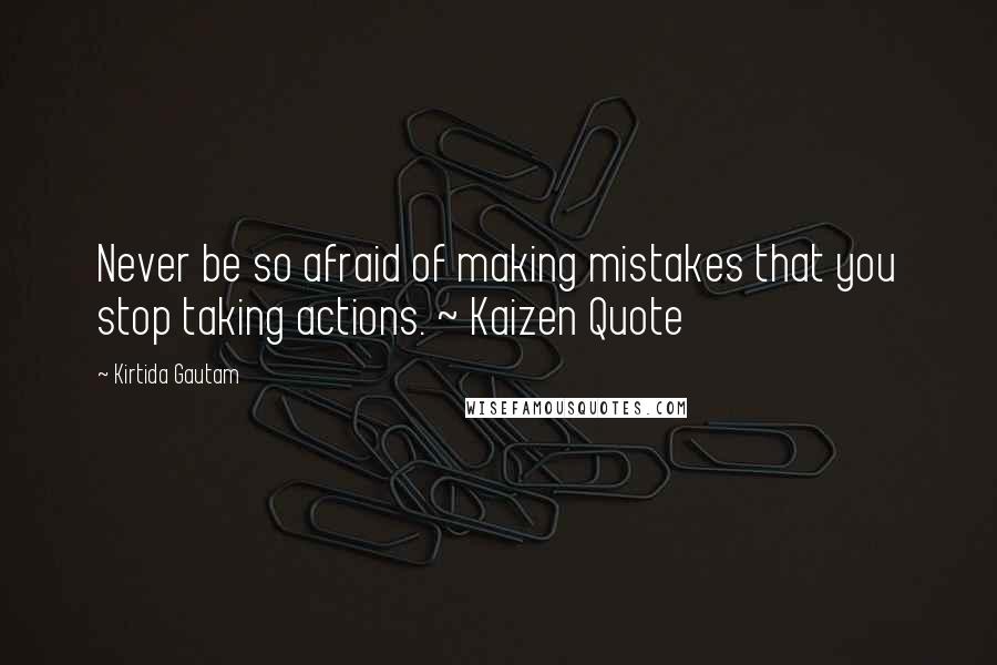 Kirtida Gautam Quotes: Never be so afraid of making mistakes that you stop taking actions. ~ Kaizen Quote