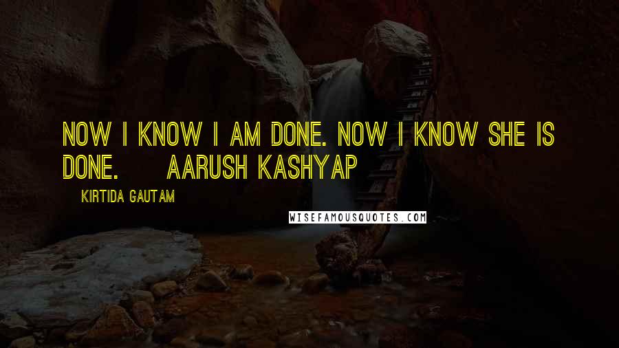 Kirtida Gautam Quotes: Now I know I am done. Now I know She is done. ~ Aarush Kashyap