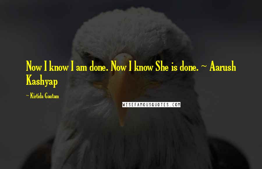 Kirtida Gautam Quotes: Now I know I am done. Now I know She is done. ~ Aarush Kashyap