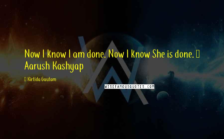Kirtida Gautam Quotes: Now I know I am done. Now I know She is done. ~ Aarush Kashyap