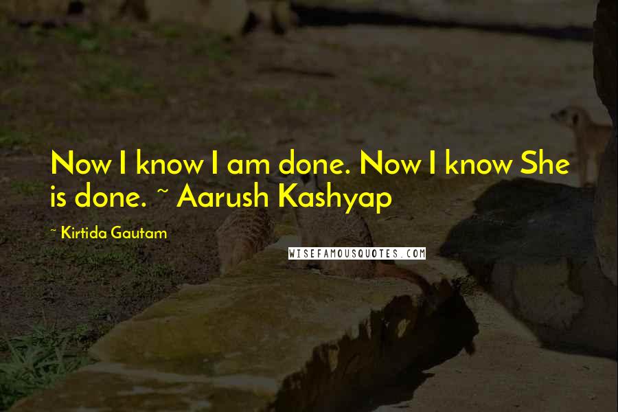 Kirtida Gautam Quotes: Now I know I am done. Now I know She is done. ~ Aarush Kashyap