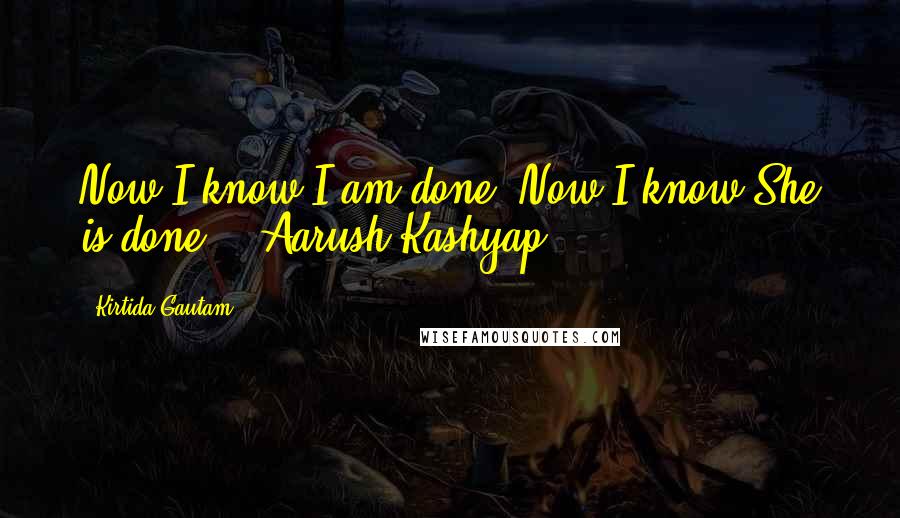 Kirtida Gautam Quotes: Now I know I am done. Now I know She is done. ~ Aarush Kashyap