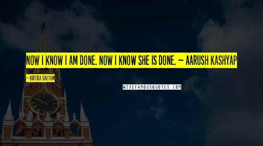 Kirtida Gautam Quotes: Now I know I am done. Now I know She is done. ~ Aarush Kashyap