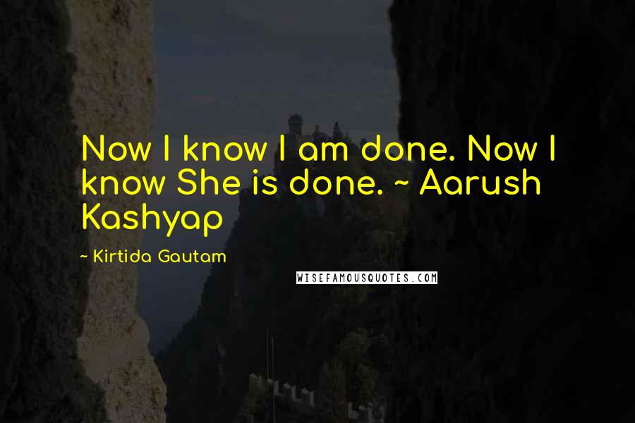 Kirtida Gautam Quotes: Now I know I am done. Now I know She is done. ~ Aarush Kashyap
