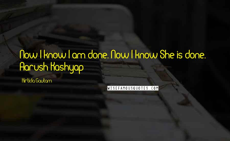 Kirtida Gautam Quotes: Now I know I am done. Now I know She is done. ~ Aarush Kashyap