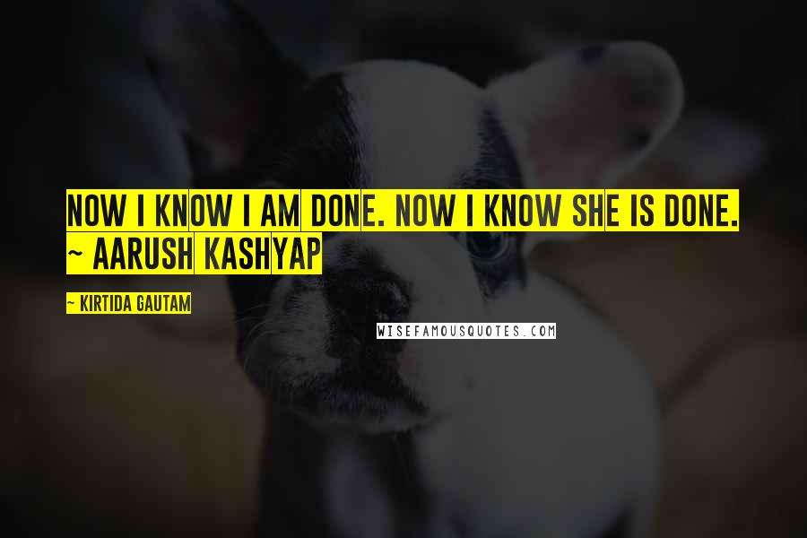 Kirtida Gautam Quotes: Now I know I am done. Now I know She is done. ~ Aarush Kashyap
