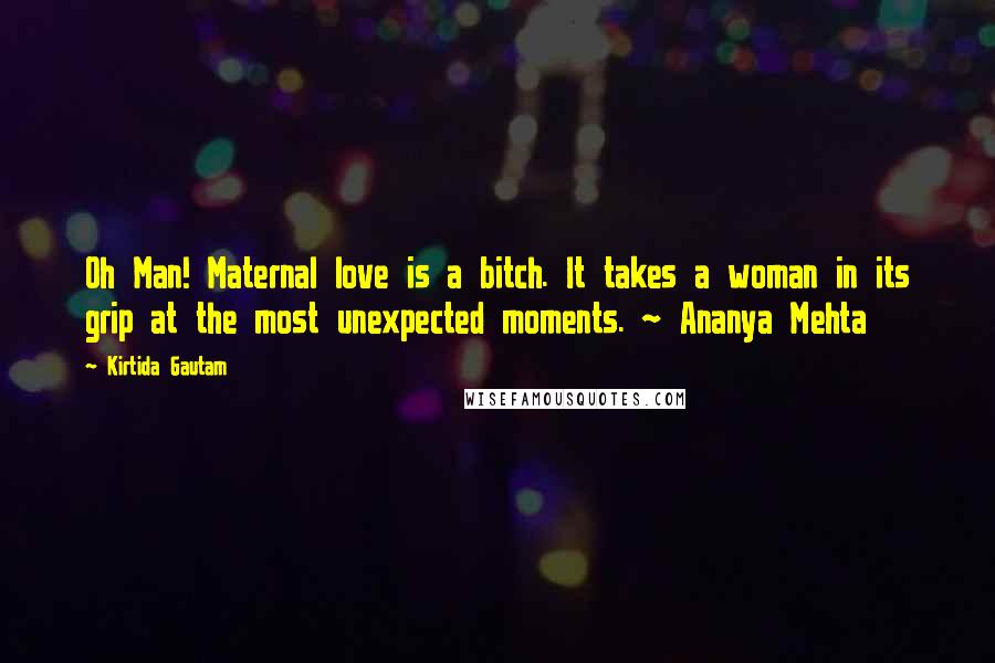 Kirtida Gautam Quotes: Oh Man! Maternal love is a bitch. It takes a woman in its grip at the most unexpected moments. ~ Ananya Mehta