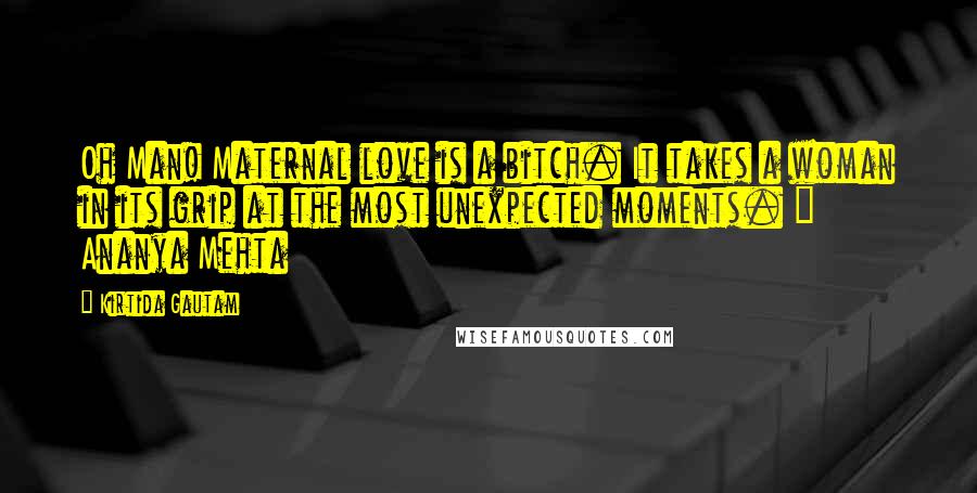 Kirtida Gautam Quotes: Oh Man! Maternal love is a bitch. It takes a woman in its grip at the most unexpected moments. ~ Ananya Mehta