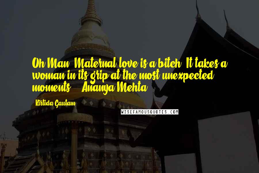 Kirtida Gautam Quotes: Oh Man! Maternal love is a bitch. It takes a woman in its grip at the most unexpected moments. ~ Ananya Mehta