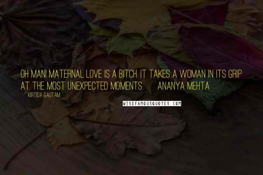 Kirtida Gautam Quotes: Oh Man! Maternal love is a bitch. It takes a woman in its grip at the most unexpected moments. ~ Ananya Mehta