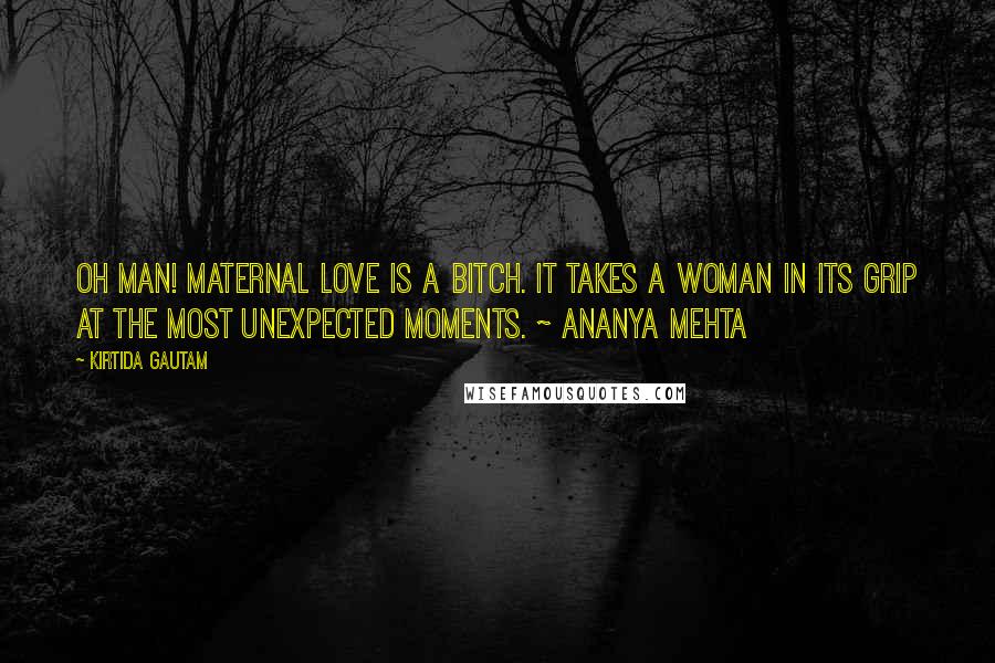 Kirtida Gautam Quotes: Oh Man! Maternal love is a bitch. It takes a woman in its grip at the most unexpected moments. ~ Ananya Mehta
