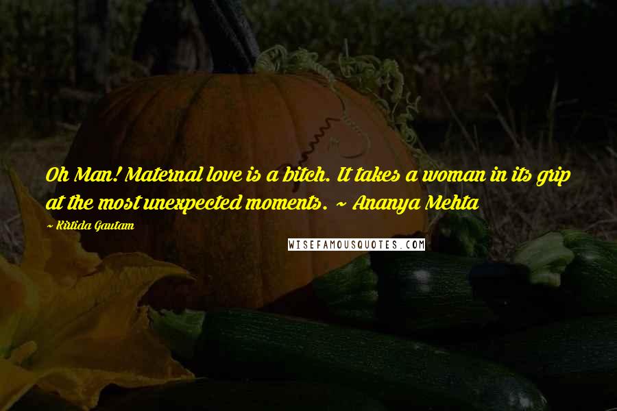 Kirtida Gautam Quotes: Oh Man! Maternal love is a bitch. It takes a woman in its grip at the most unexpected moments. ~ Ananya Mehta