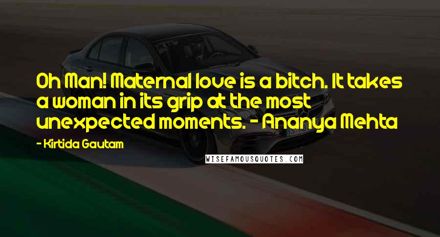 Kirtida Gautam Quotes: Oh Man! Maternal love is a bitch. It takes a woman in its grip at the most unexpected moments. ~ Ananya Mehta