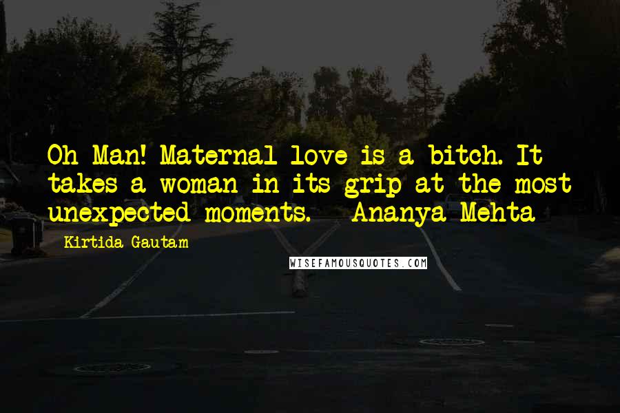 Kirtida Gautam Quotes: Oh Man! Maternal love is a bitch. It takes a woman in its grip at the most unexpected moments. ~ Ananya Mehta