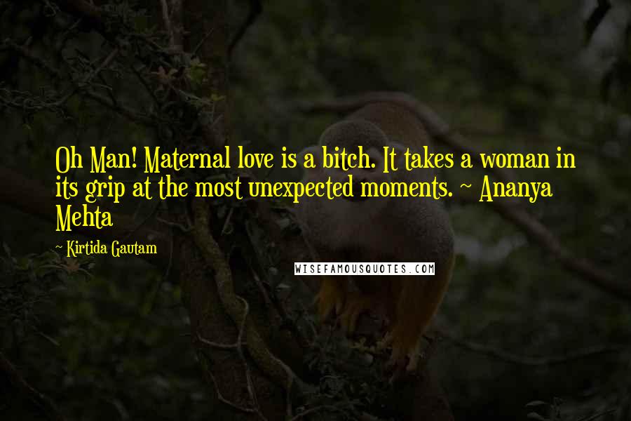 Kirtida Gautam Quotes: Oh Man! Maternal love is a bitch. It takes a woman in its grip at the most unexpected moments. ~ Ananya Mehta