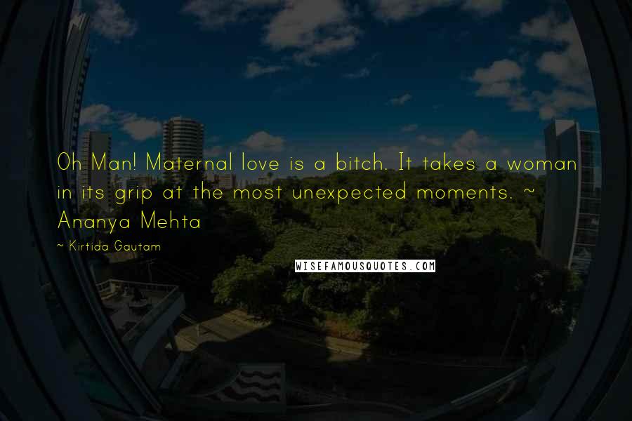 Kirtida Gautam Quotes: Oh Man! Maternal love is a bitch. It takes a woman in its grip at the most unexpected moments. ~ Ananya Mehta