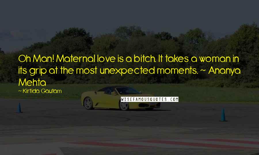 Kirtida Gautam Quotes: Oh Man! Maternal love is a bitch. It takes a woman in its grip at the most unexpected moments. ~ Ananya Mehta