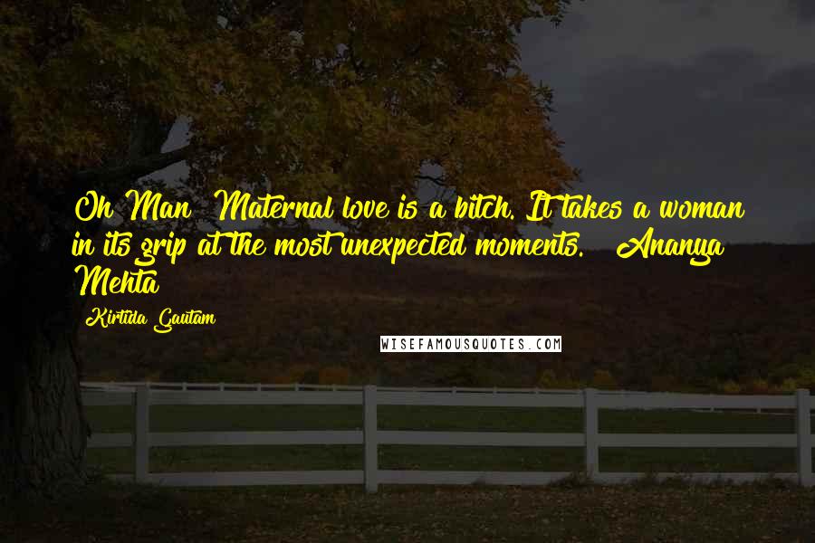Kirtida Gautam Quotes: Oh Man! Maternal love is a bitch. It takes a woman in its grip at the most unexpected moments. ~ Ananya Mehta