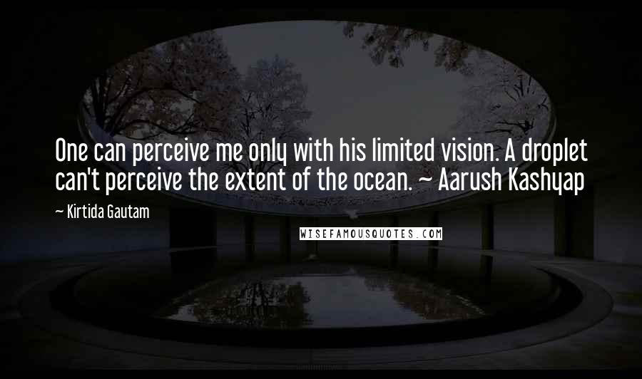 Kirtida Gautam Quotes: One can perceive me only with his limited vision. A droplet can't perceive the extent of the ocean. ~ Aarush Kashyap