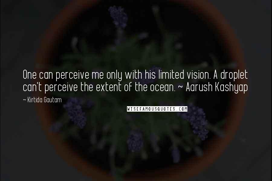 Kirtida Gautam Quotes: One can perceive me only with his limited vision. A droplet can't perceive the extent of the ocean. ~ Aarush Kashyap