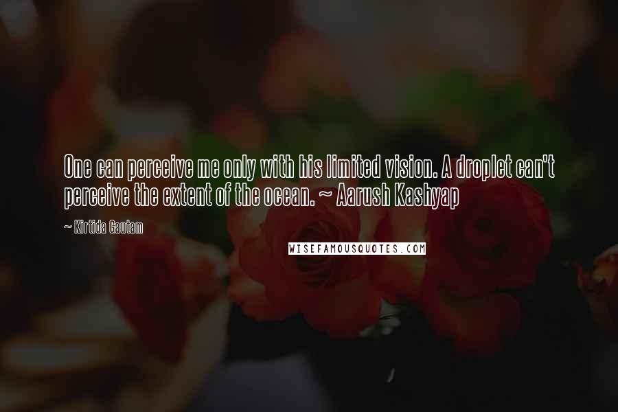 Kirtida Gautam Quotes: One can perceive me only with his limited vision. A droplet can't perceive the extent of the ocean. ~ Aarush Kashyap