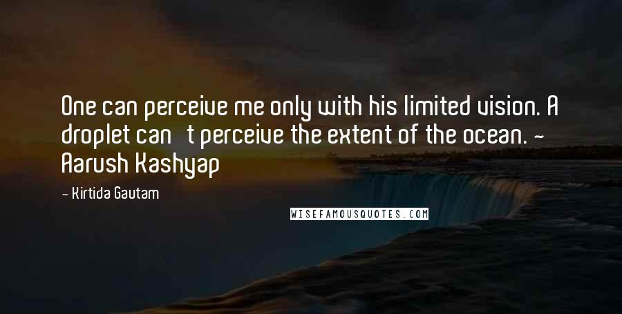 Kirtida Gautam Quotes: One can perceive me only with his limited vision. A droplet can't perceive the extent of the ocean. ~ Aarush Kashyap