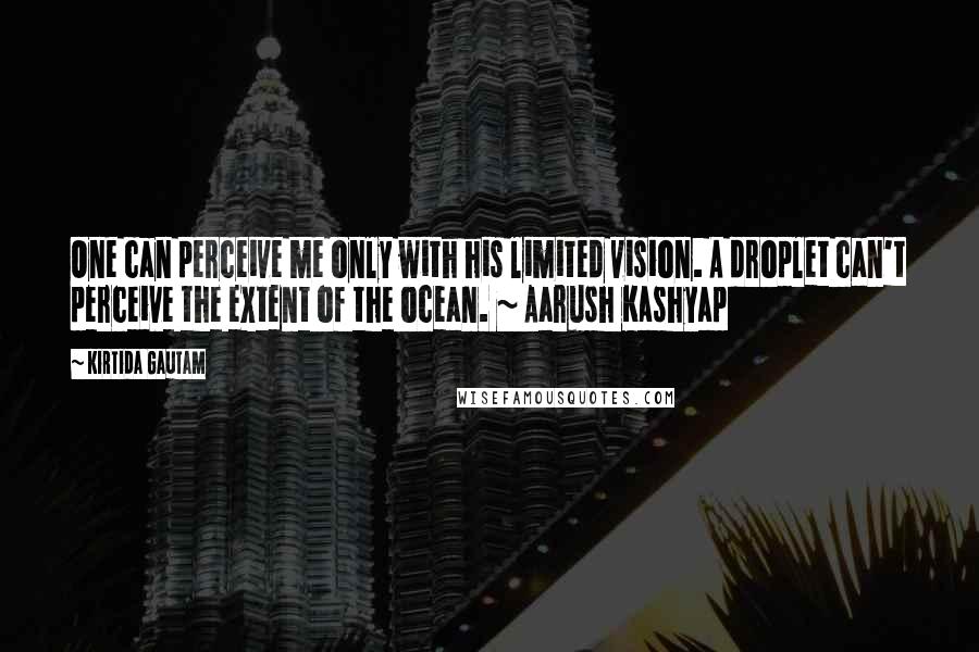 Kirtida Gautam Quotes: One can perceive me only with his limited vision. A droplet can't perceive the extent of the ocean. ~ Aarush Kashyap