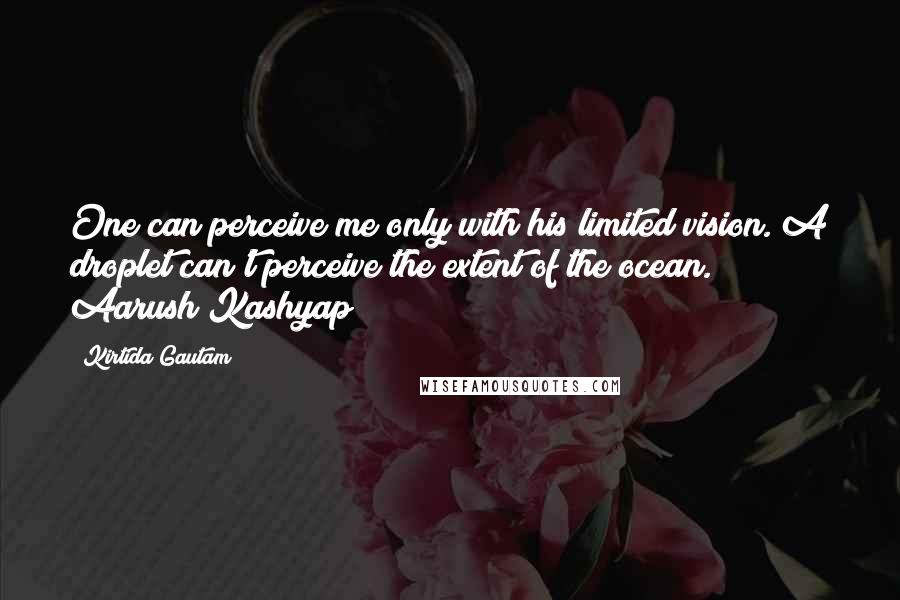 Kirtida Gautam Quotes: One can perceive me only with his limited vision. A droplet can't perceive the extent of the ocean. ~ Aarush Kashyap