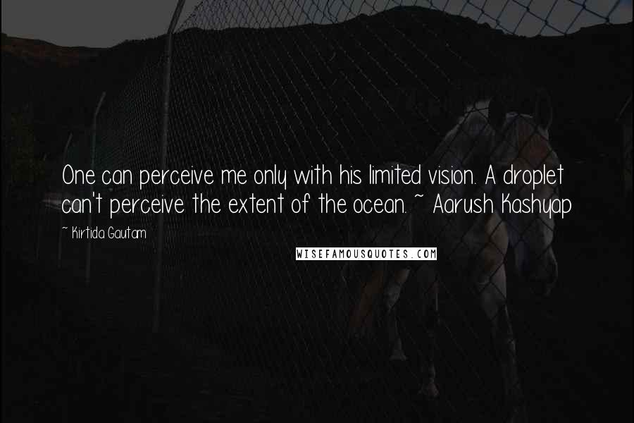 Kirtida Gautam Quotes: One can perceive me only with his limited vision. A droplet can't perceive the extent of the ocean. ~ Aarush Kashyap