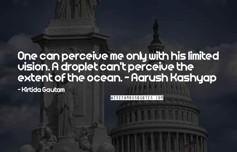 Kirtida Gautam Quotes: One can perceive me only with his limited vision. A droplet can't perceive the extent of the ocean. ~ Aarush Kashyap