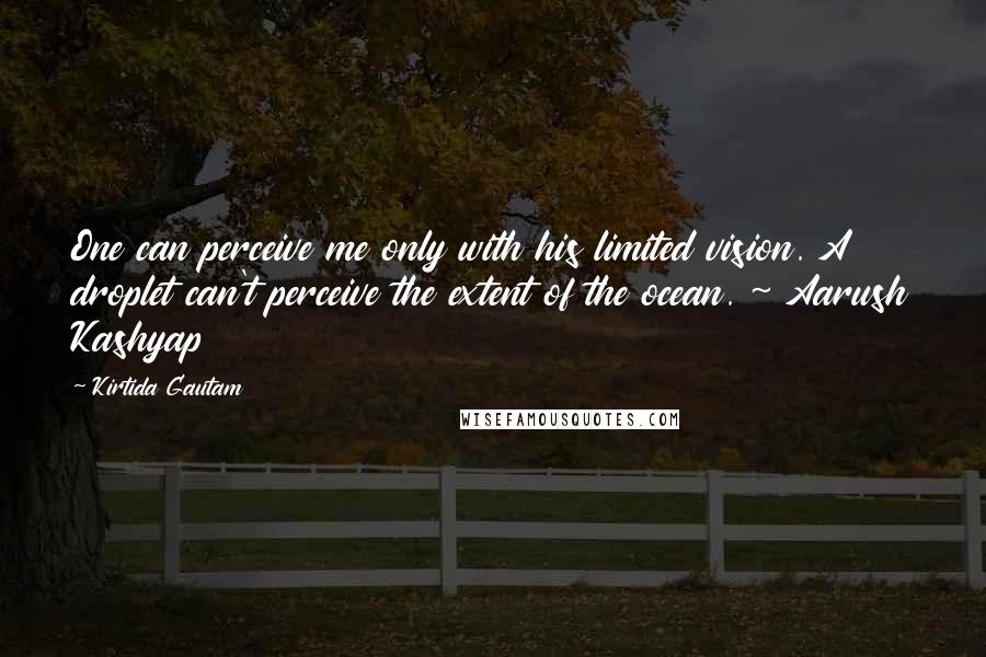 Kirtida Gautam Quotes: One can perceive me only with his limited vision. A droplet can't perceive the extent of the ocean. ~ Aarush Kashyap