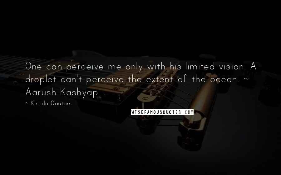 Kirtida Gautam Quotes: One can perceive me only with his limited vision. A droplet can't perceive the extent of the ocean. ~ Aarush Kashyap