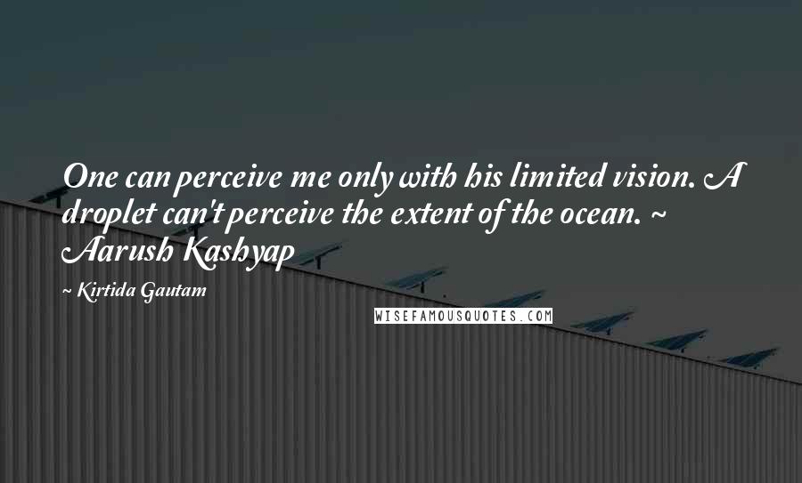 Kirtida Gautam Quotes: One can perceive me only with his limited vision. A droplet can't perceive the extent of the ocean. ~ Aarush Kashyap