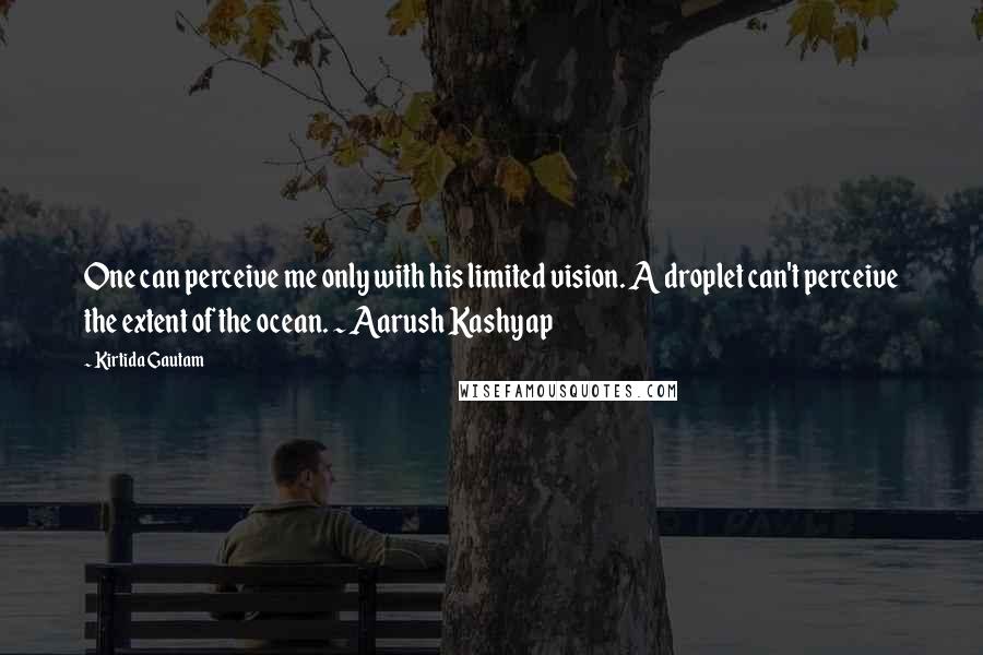 Kirtida Gautam Quotes: One can perceive me only with his limited vision. A droplet can't perceive the extent of the ocean. ~ Aarush Kashyap