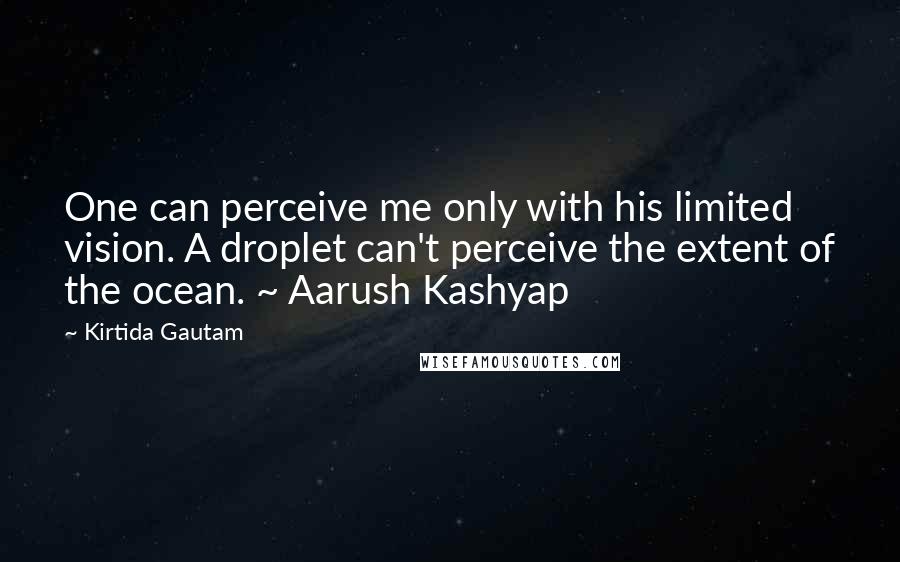 Kirtida Gautam Quotes: One can perceive me only with his limited vision. A droplet can't perceive the extent of the ocean. ~ Aarush Kashyap