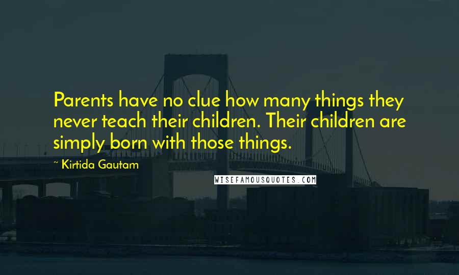 Kirtida Gautam Quotes: Parents have no clue how many things they never teach their children. Their children are simply born with those things.