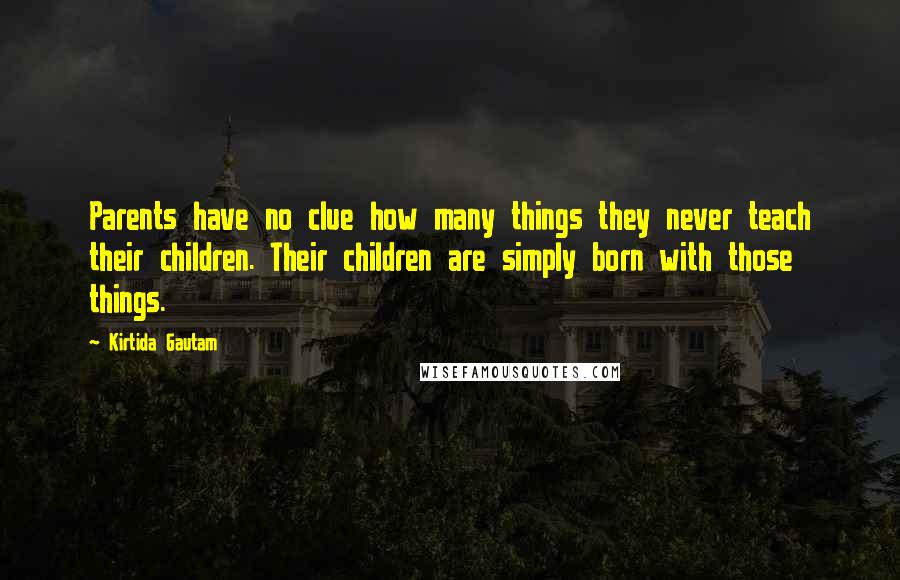 Kirtida Gautam Quotes: Parents have no clue how many things they never teach their children. Their children are simply born with those things.