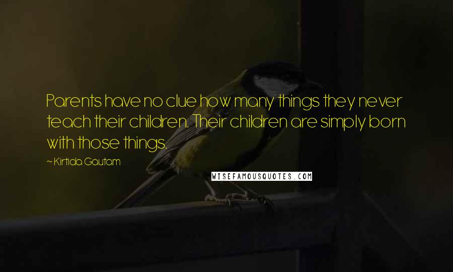 Kirtida Gautam Quotes: Parents have no clue how many things they never teach their children. Their children are simply born with those things.