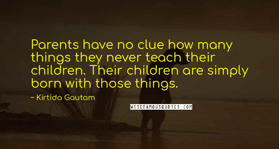 Kirtida Gautam Quotes: Parents have no clue how many things they never teach their children. Their children are simply born with those things.