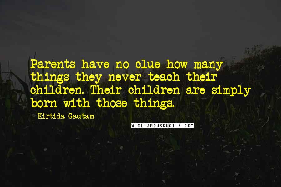 Kirtida Gautam Quotes: Parents have no clue how many things they never teach their children. Their children are simply born with those things.