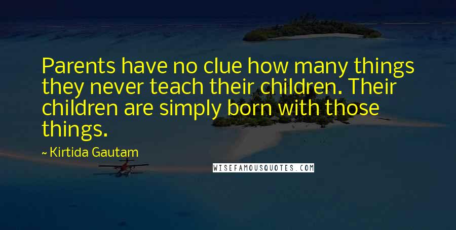 Kirtida Gautam Quotes: Parents have no clue how many things they never teach their children. Their children are simply born with those things.