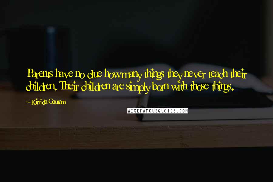Kirtida Gautam Quotes: Parents have no clue how many things they never teach their children. Their children are simply born with those things.